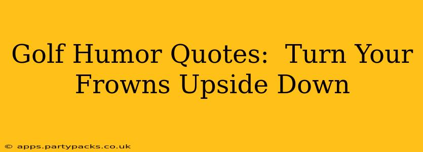 Golf Humor Quotes:  Turn Your Frowns Upside Down