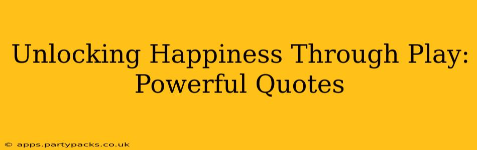 Unlocking Happiness Through Play: Powerful Quotes